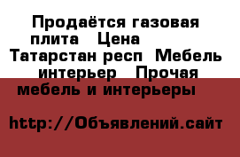 Продаётся газовая плита › Цена ­ 7 000 - Татарстан респ. Мебель, интерьер » Прочая мебель и интерьеры   